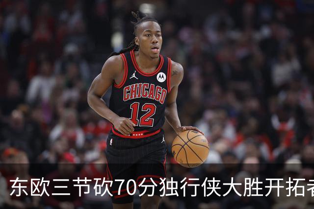 东欧三节砍70分独行侠大胜开拓者 尼克斯擒牛